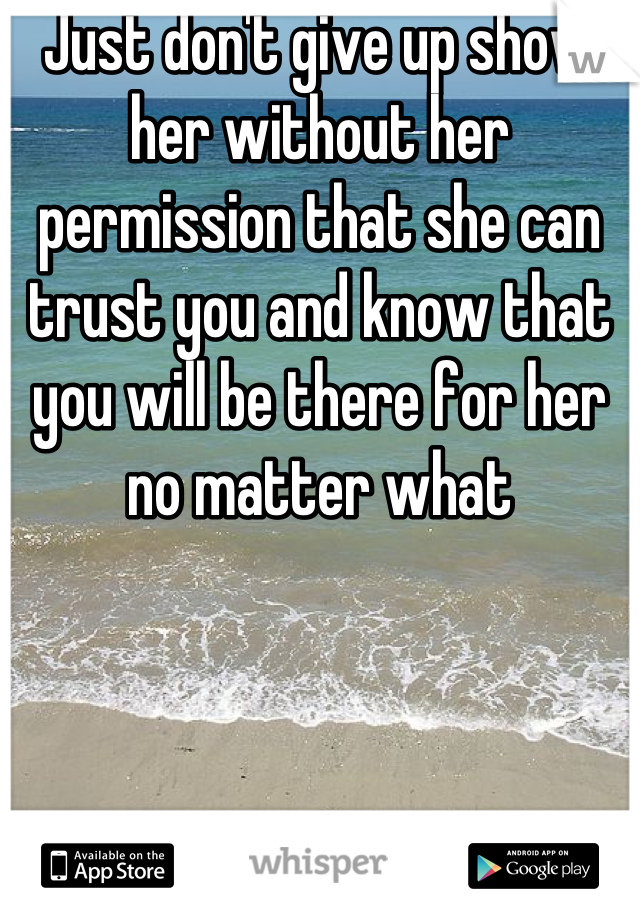 Just don't give up show her without her permission that she can trust you and know that you will be there for her no matter what