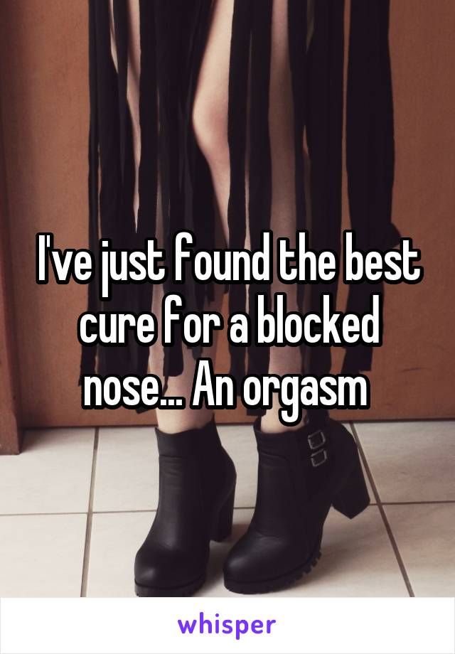 I've just found the best cure for a blocked nose... An orgasm 