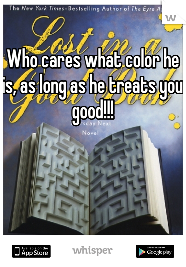 Who cares what color he is, as long as he treats you good!!!