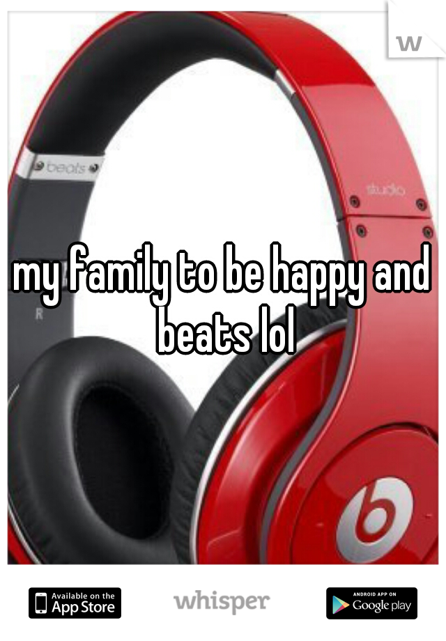 my family to be happy and beats lol