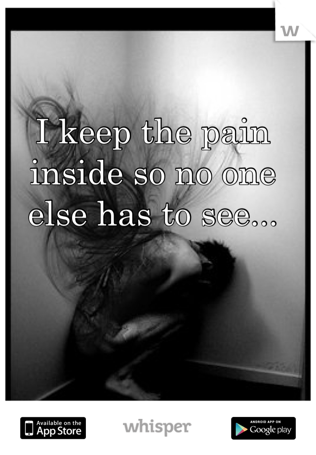 I keep the pain inside so no one else has to see...