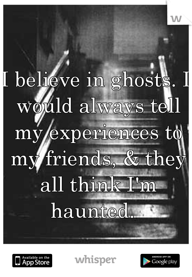 I believe in ghosts. I would always tell my experiences to my friends, & they all think I'm haunted.  