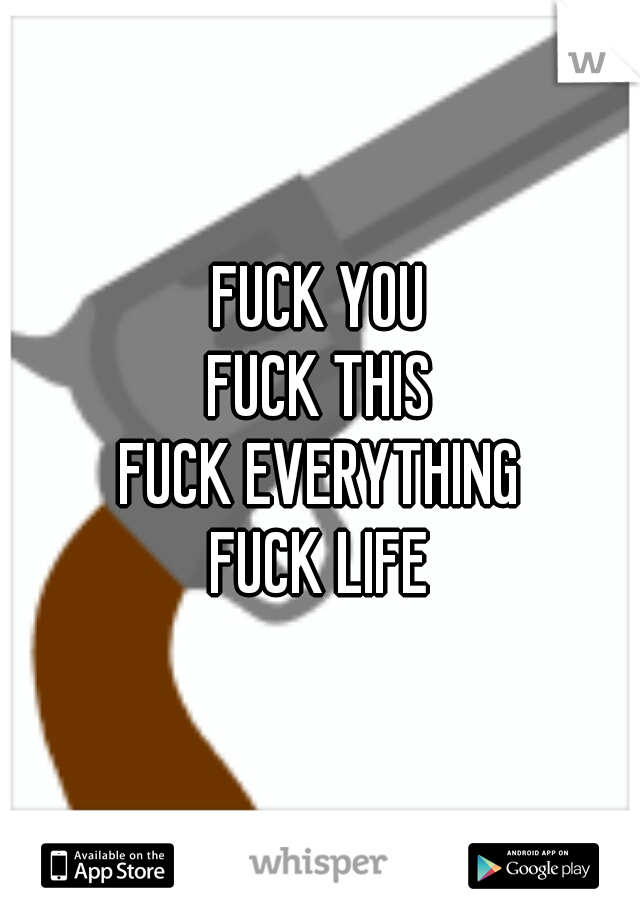 FUCK YOU
FUCK THIS
FUCK EVERYTHING
FUCK LIFE