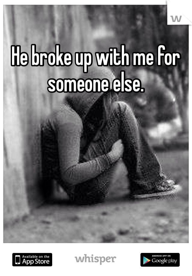 He broke up with me for someone else. 