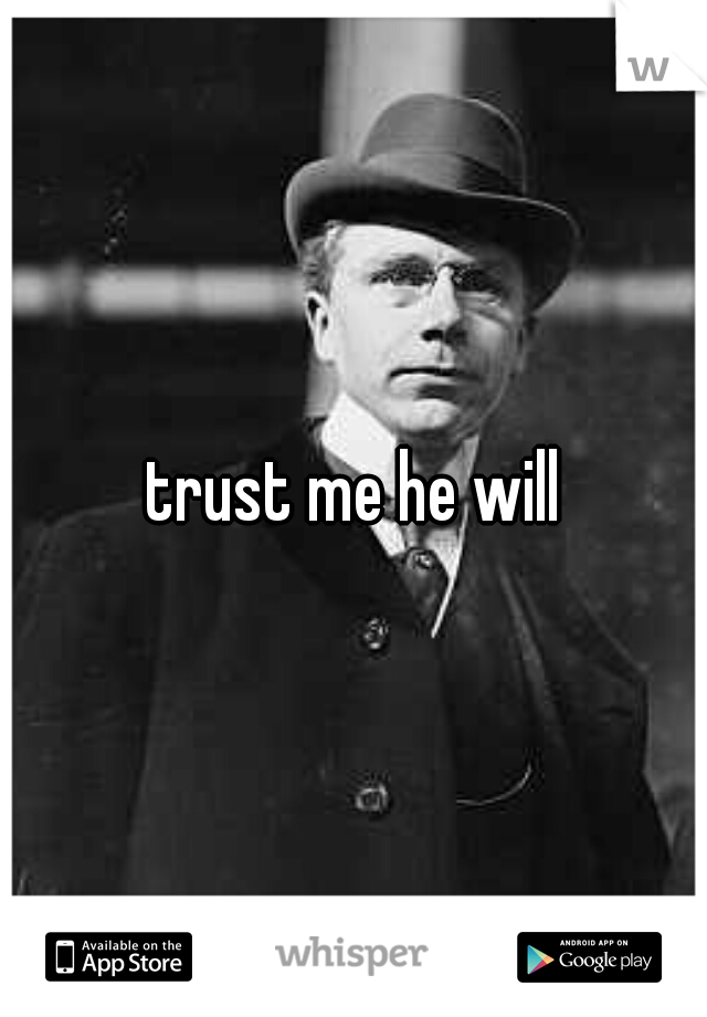 trust me he will