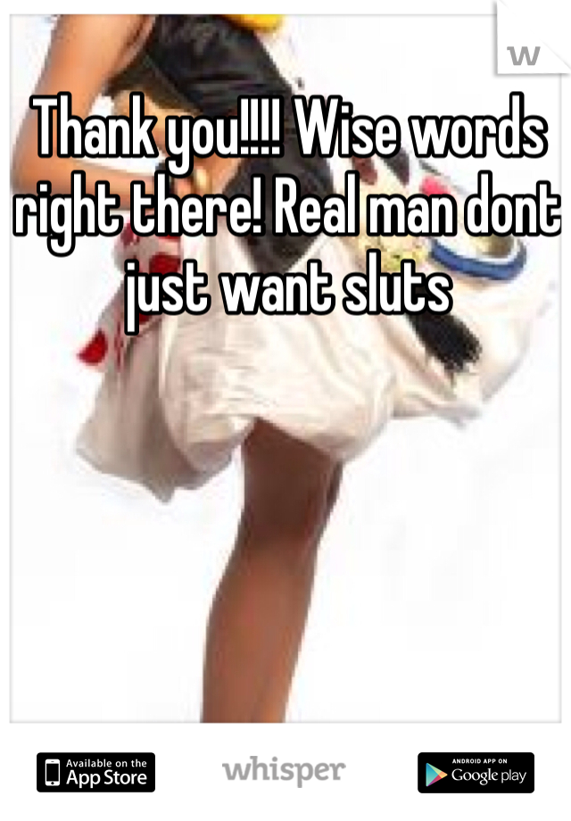 Thank you!!!! Wise words right there! Real man dont just want sluts