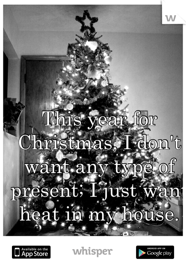 This year for Christmas, I don't want any type of present; I just want heat in my house. 