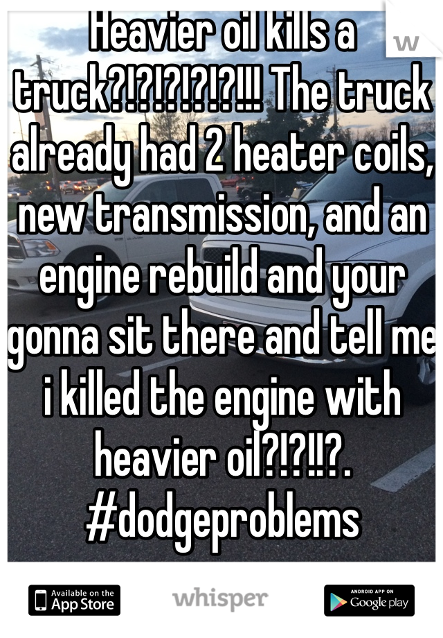 Heavier oil kills a truck?!?!?!?!?!!! The truck already had 2 heater coils, new transmission, and an engine rebuild and your gonna sit there and tell me i killed the engine with heavier oil?!?!!?. #dodgeproblems