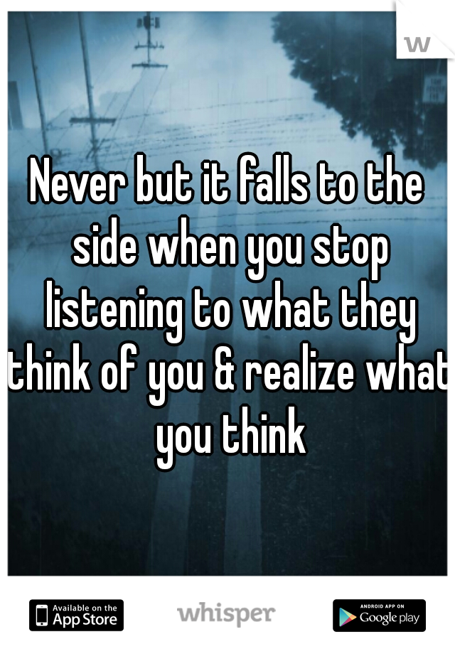 Never but it falls to the side when you stop listening to what they think of you & realize what you think