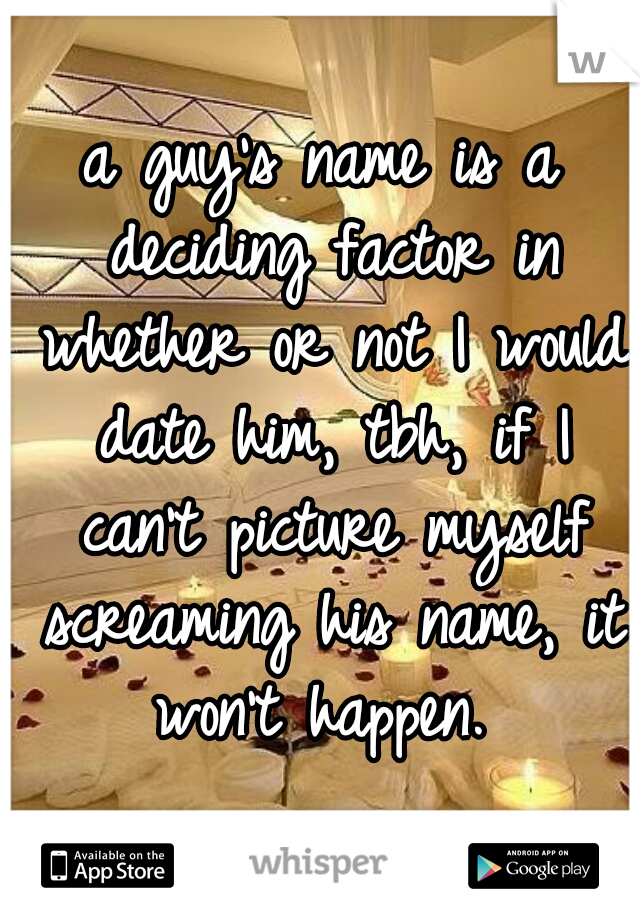 a guy's name is a deciding factor in whether or not I would date him, tbh, if I can't picture myself screaming his name, it won't happen. 