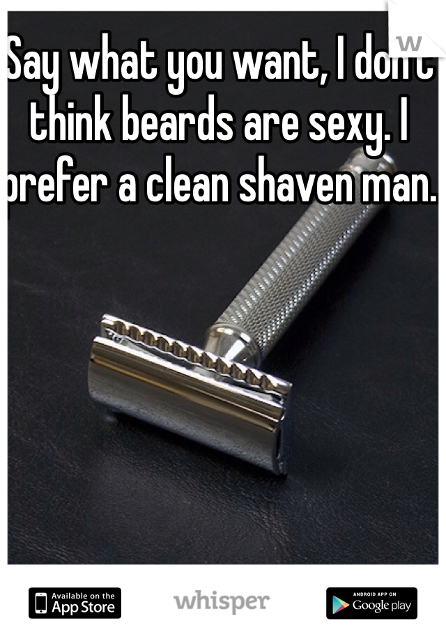 Say what you want, I don't think beards are sexy. I prefer a clean shaven man.