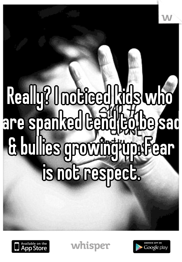 Really? I noticed kids who are spanked tend to be sad & bullies growing up. Fear is not respect.