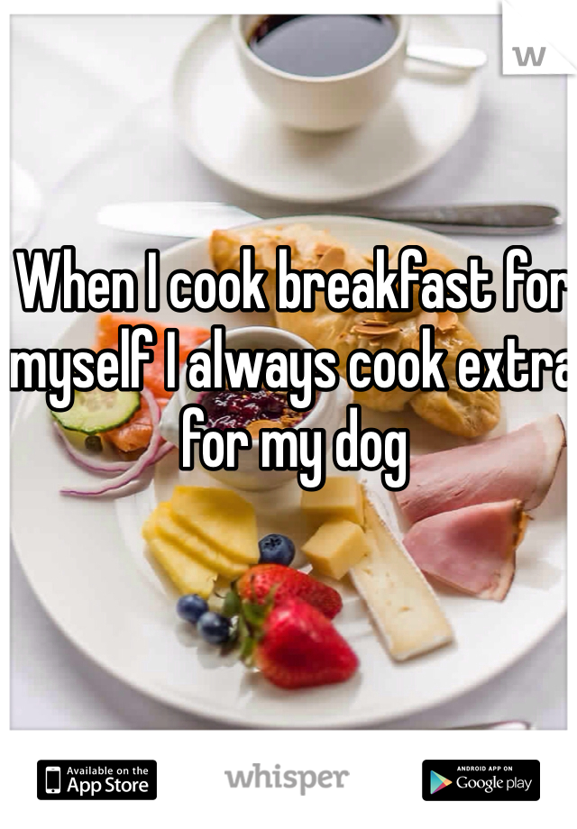 When I cook breakfast for myself I always cook extra for my dog