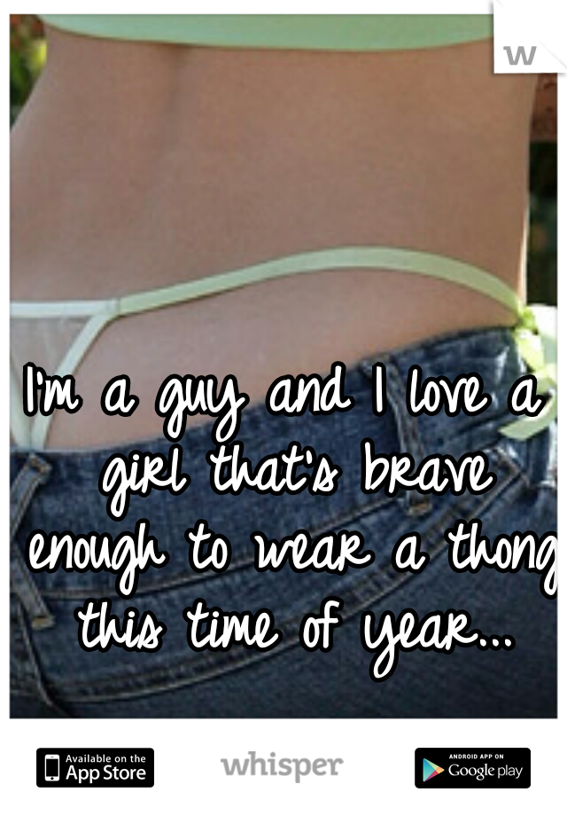 I'm a guy and I love a girl that's brave enough to wear a thong this time of year...