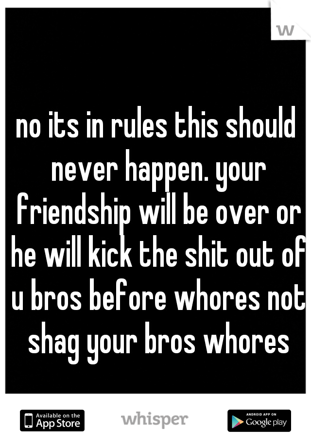 no its in rules this should never happen. your friendship will be over or he will kick the shit out of u bros before whores not shag your bros whores