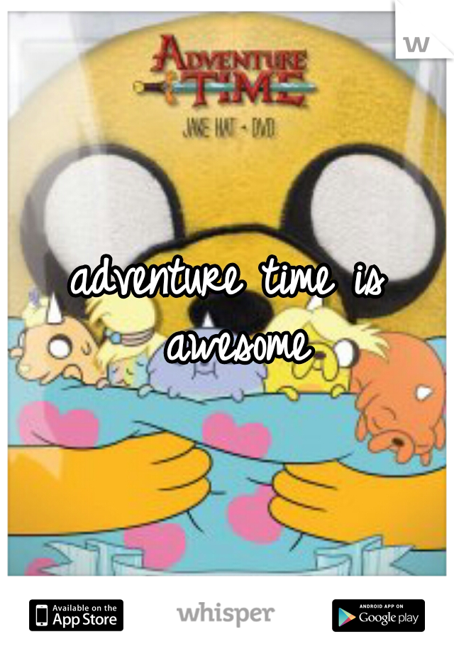 adventure time is awesome