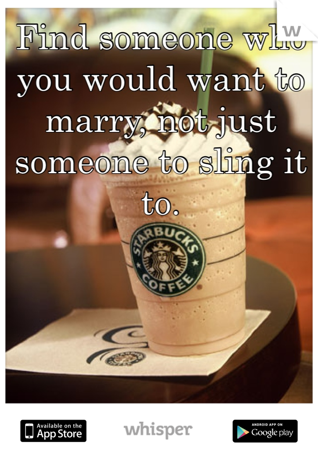 Find someone who you would want to marry, not just someone to sling it to.