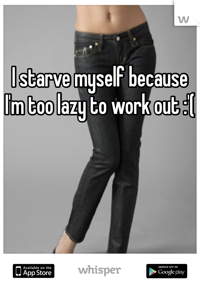 I starve myself because I'm too lazy to work out :'(