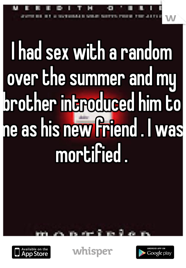 I had sex with a random over the summer and my brother introduced him to me as his new friend . I was mortified .