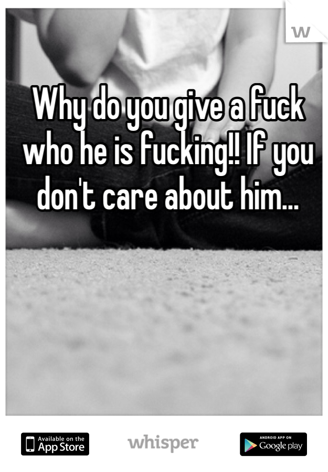 Why do you give a fuck who he is fucking!! If you don't care about him…