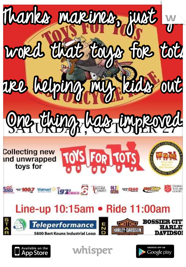 Thanks marines, just got word that toys for tots are helping my kids out. One thing has improved. 