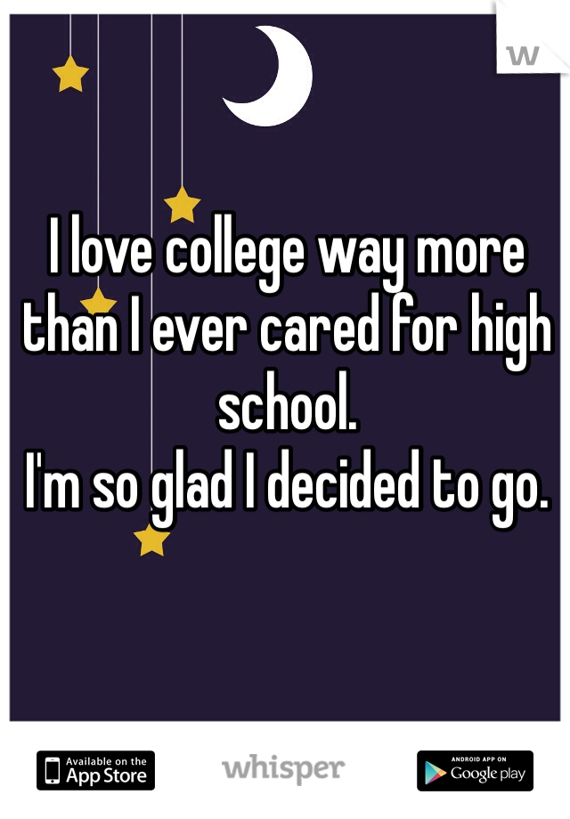 I love college way more than I ever cared for high school.
I'm so glad I decided to go.