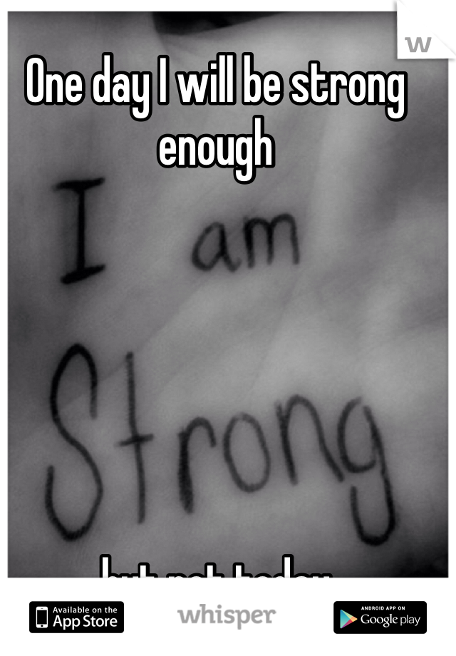 One day I will be strong enough 






but not today
