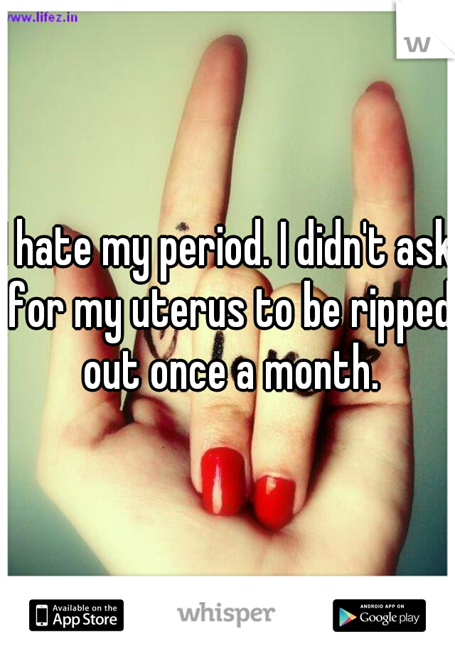 I hate my period. I didn't ask for my uterus to be ripped out once a month.