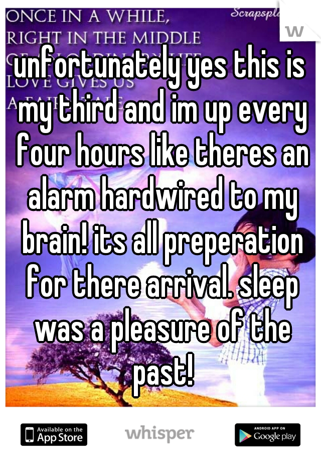 unfortunately yes this is my third and im up every four hours like theres an alarm hardwired to my brain! its all preperation for there arrival. sleep was a pleasure of the past!