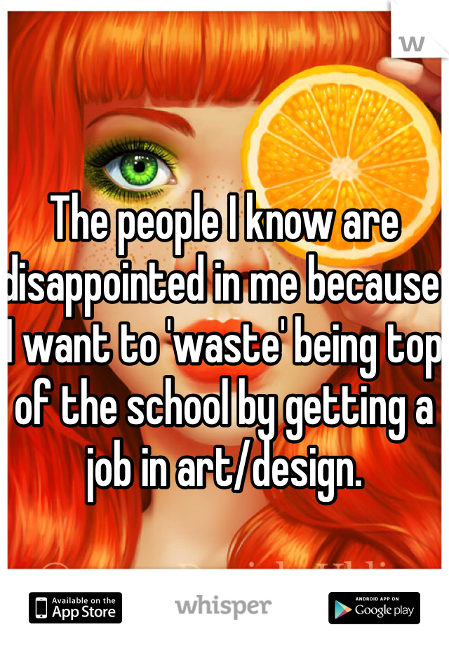 The people I know are disappointed in me because I want to 'waste' being top of the school by getting a job in art/design.