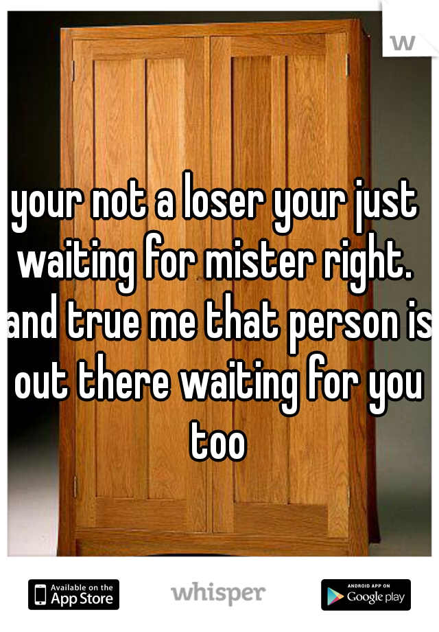 your not a loser your just waiting for mister right.  and true me that person is out there waiting for you too