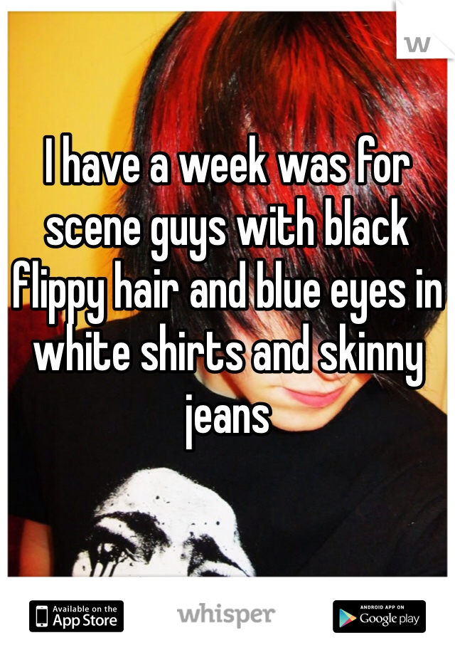 I have a week was for scene guys with black flippy hair and blue eyes in white shirts and skinny jeans 