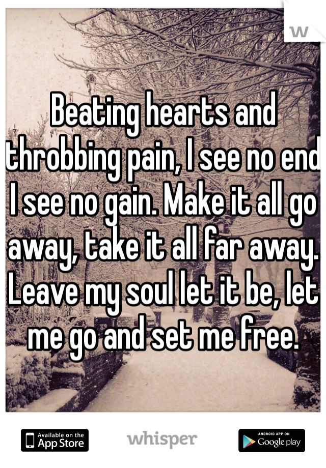 Beating hearts and throbbing pain, I see no end I see no gain. Make it all go away, take it all far away. Leave my soul let it be, let me go and set me free.