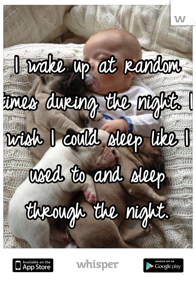 I wake up at random times during the night. I wish I could sleep like I used to and sleep through the night. 