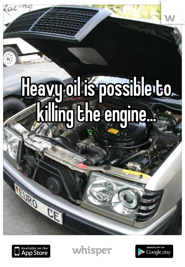 Heavy oil is possible to killing the engine... 