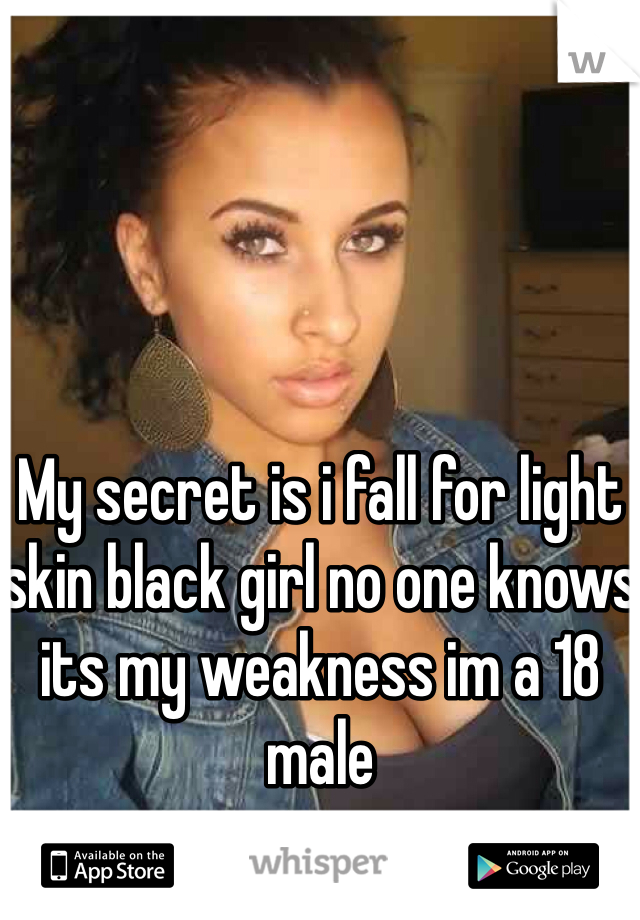 My secret is i fall for light skin black girl no one knows its my weakness im a 18 male 