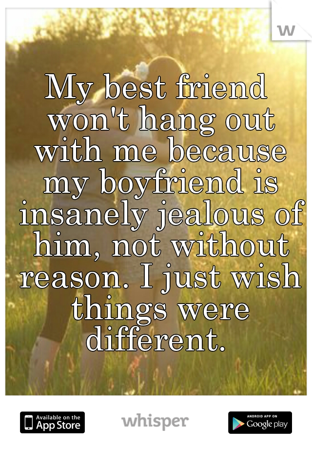 My best friend won't hang out with me because my boyfriend is insanely jealous of him, not without reason. I just wish things were different. 