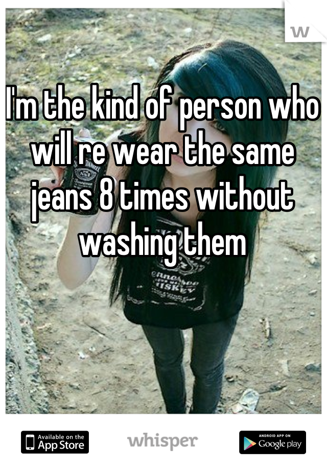 I'm the kind of person who will re wear the same jeans 8 times without washing them