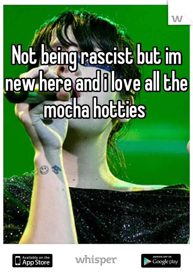 Not being rascist but im new here and i love all the mocha hotties 