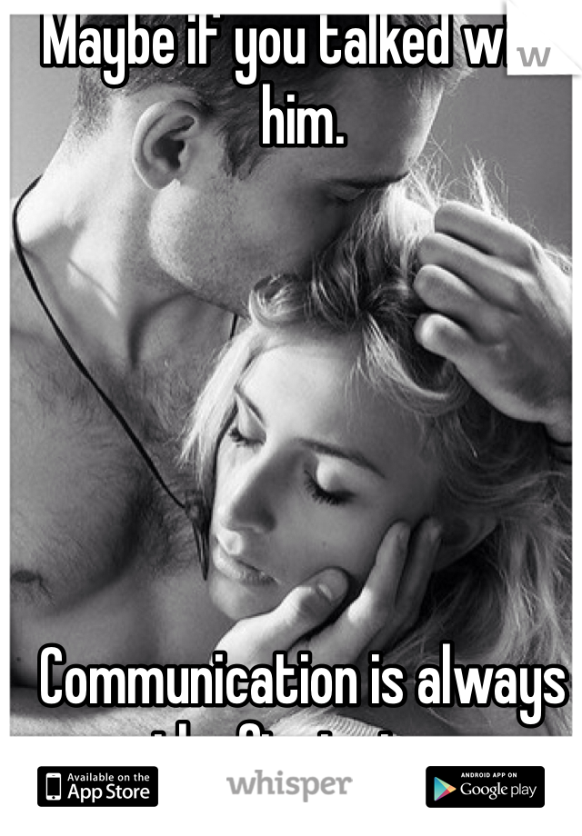 Maybe if you talked with him. 






Communication is always the first step