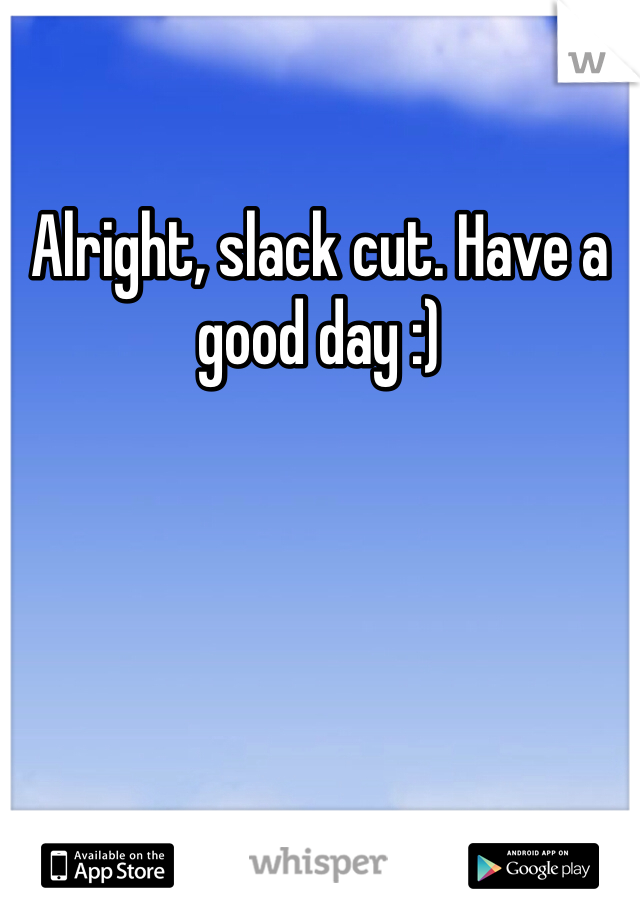Alright, slack cut. Have a good day :) 