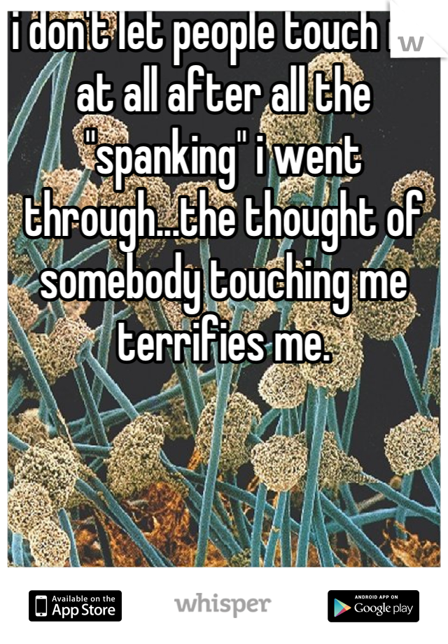 i don't let people touch me at all after all the "spanking" i went through...the thought of somebody touching me terrifies me.