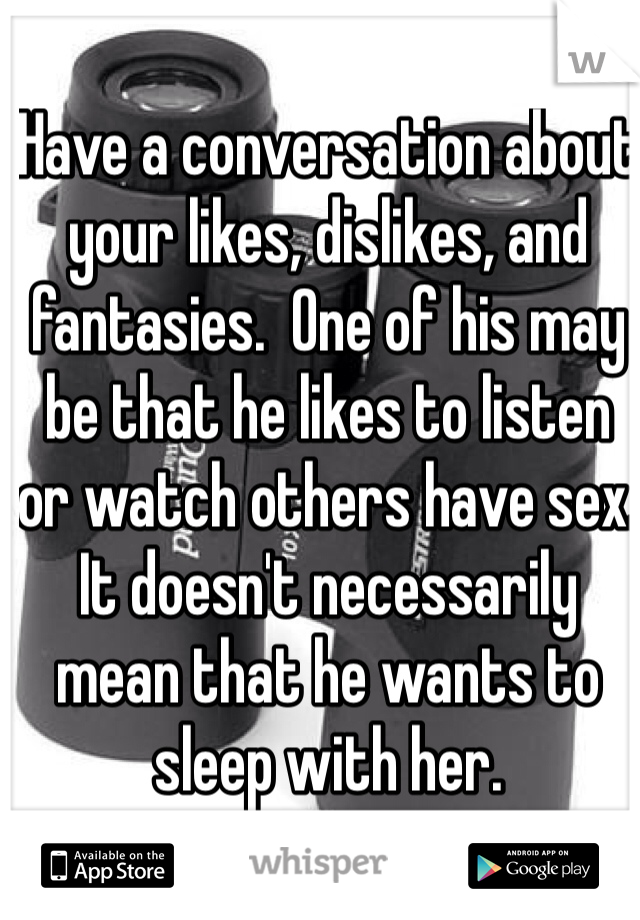 Have a conversation about your likes, dislikes, and fantasies.  One of his may be that he likes to listen or watch others have sex.  It doesn't necessarily mean that he wants to sleep with her.