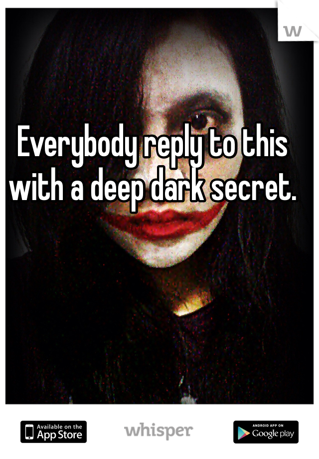 Everybody reply to this with a deep dark secret. 