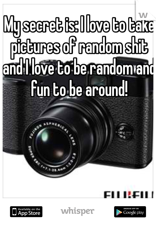 My secret is: I love to take pictures of random shit and I love to be random and fun to be around! 