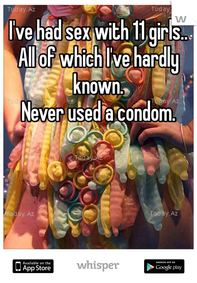 I've had sex with 11 girls.. All of which I've hardly known.
Never used a condom.