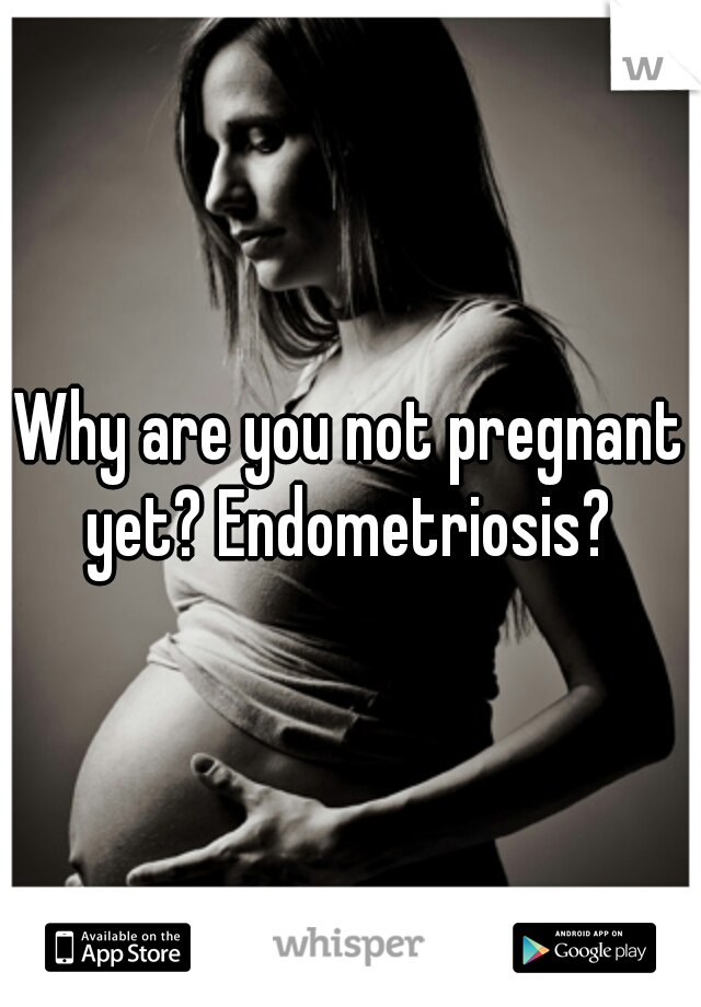 Why are you not pregnant yet? Endometriosis? 