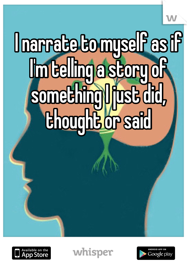 I narrate to myself as if I'm telling a story of something I just did, thought or said