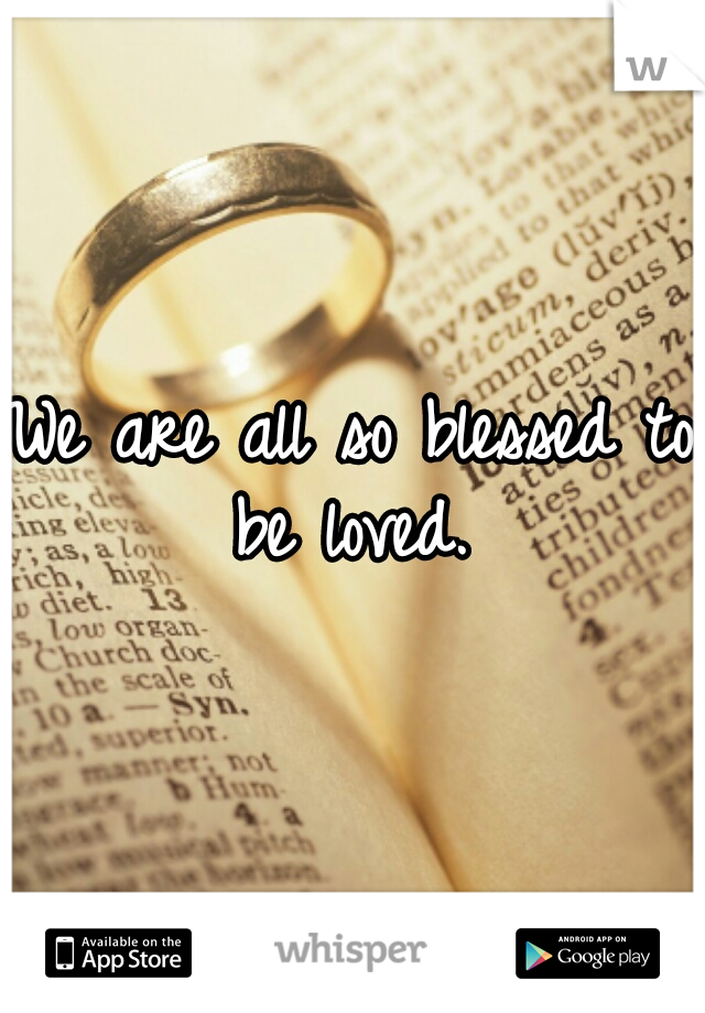 We are all so blessed to be loved. 