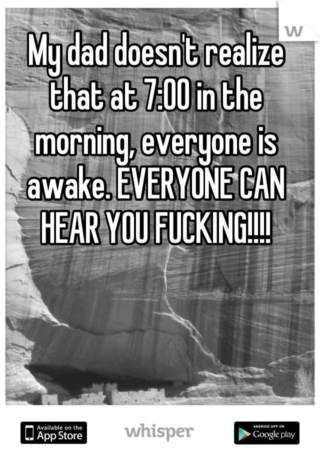 My dad doesn't realize that at 7:00 in the morning, everyone is awake. EVERYONE CAN HEAR YOU FUCKING!!!!